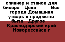 спиннер и станок для бисера › Цена ­ 500 - Все города Домашняя утварь и предметы быта » Другое   . Краснодарский край,Новороссийск г.